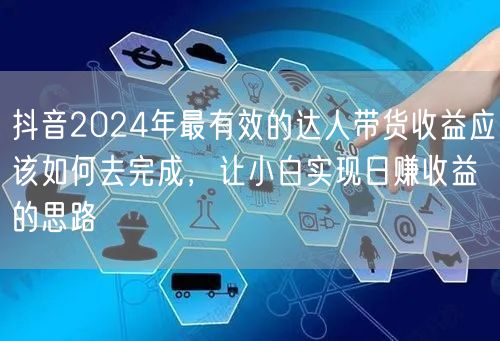 抖音2024年最有效的达人带货收益应该如何去完成，让小白实现日赚收益的思路(图1)