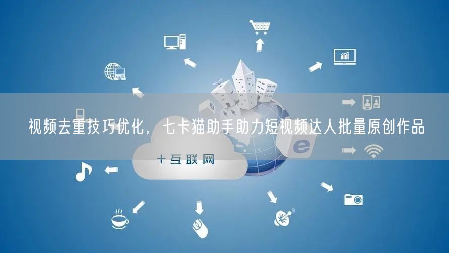 视频去重技巧优化，七卡猫助手助力短视频达人批量原创作品(图1)