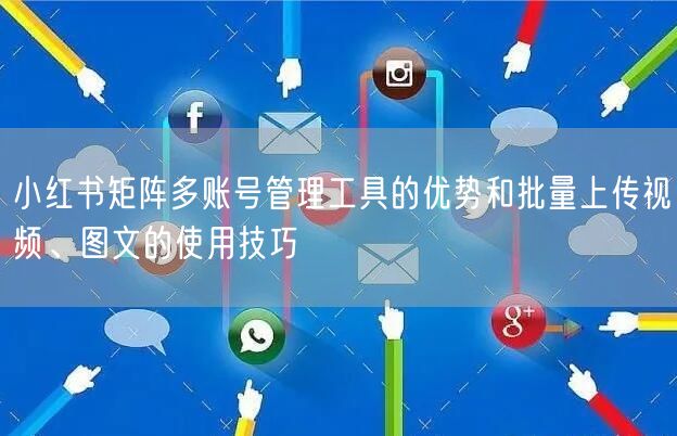 小红书矩阵多账号管理工具的优势和批量上传视频、图文的使用技巧(图1)