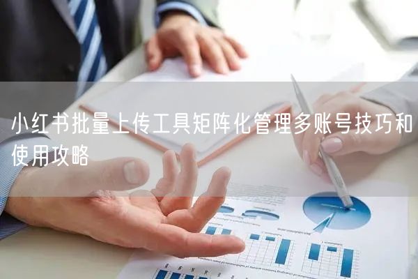 小红书批量上传工具矩阵化管理多账号技巧和使用攻略(图1)