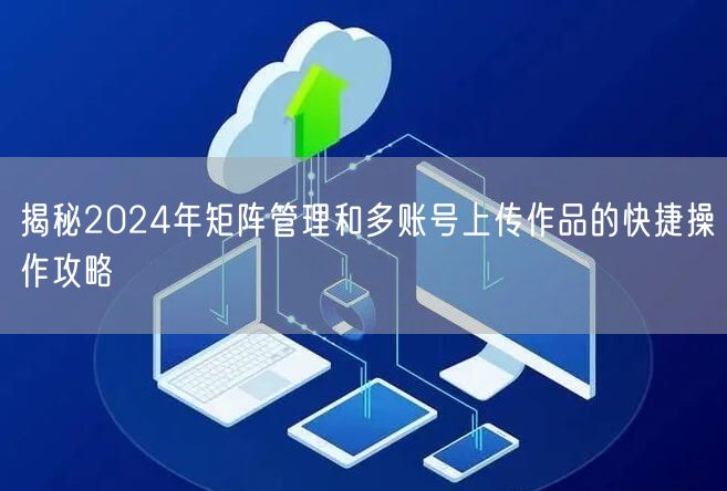 揭秘2024年矩阵管理和多账号上传作品的快捷操作攻略(图1)