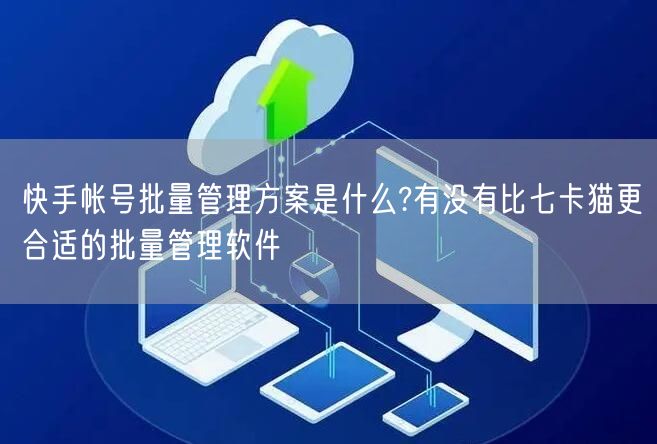 快手帐号批量管理方案是什么?有没有比七卡猫更合适的批量管理软件(图1)