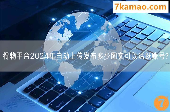 得物平台2024年自动上传发布多少图文可以活跃账号?(图1)