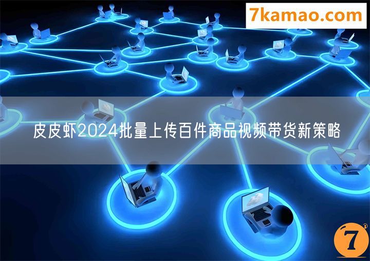 皮皮虾2024批量上传百件商品视频带货新策略(图1)