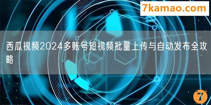 西瓜视频2024多账号短视频批量上传与自动发布全攻略(图1)