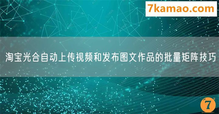 淘宝光合自动上传视频和发布图文作品的批量矩阵技巧(图1)