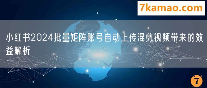 小红书2024批量矩阵账号自动上传混剪视频带来的效益解析(图1)