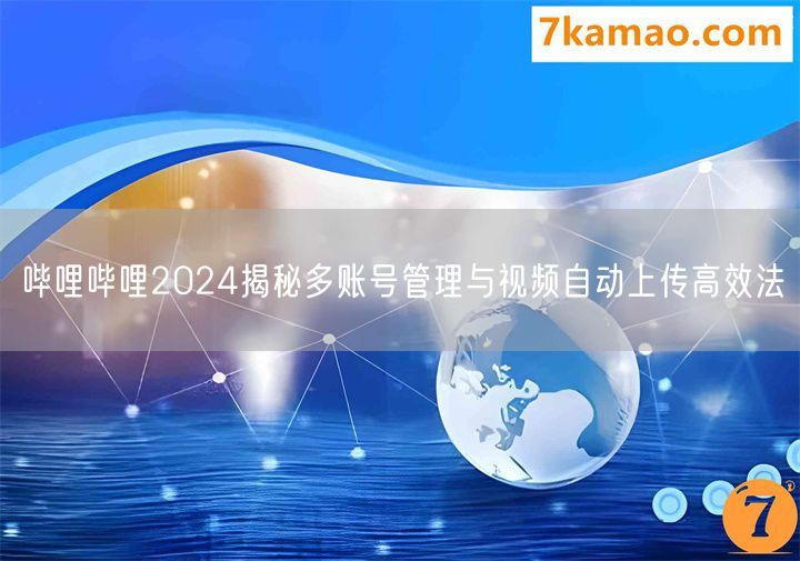 哔哩哔哩2024揭秘多账号管理与视频自动上传高效法(图1)