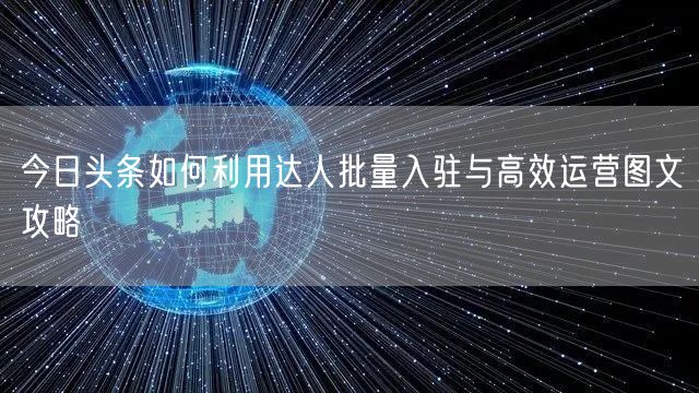 今日头条如何利用达人批量入驻与高效运营图文攻略(图1)