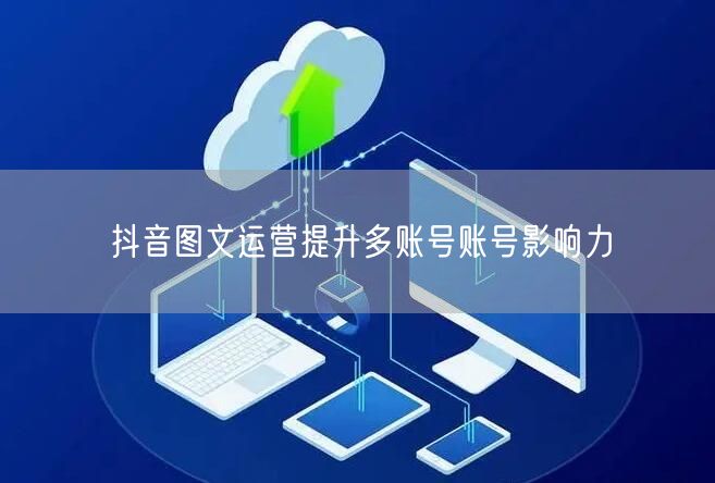 抖音图文运营提升多账号账号影响力(图1)