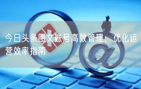 今日头条图文账号高效管理：优化运营效率指南(图1)