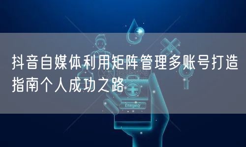 抖音自媒体利用矩阵管理多账号打造指南个人成功之路(图1)