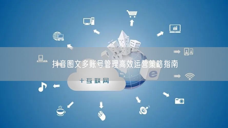 抖音图文多账号管理高效运营策略指南(图1)