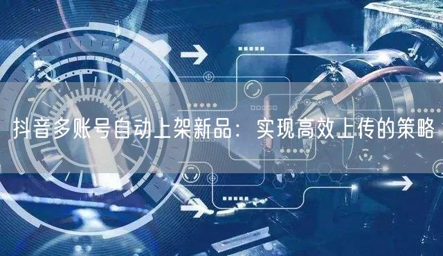 抖音多账号自动上架新品：实现高效上传的策略(图1)