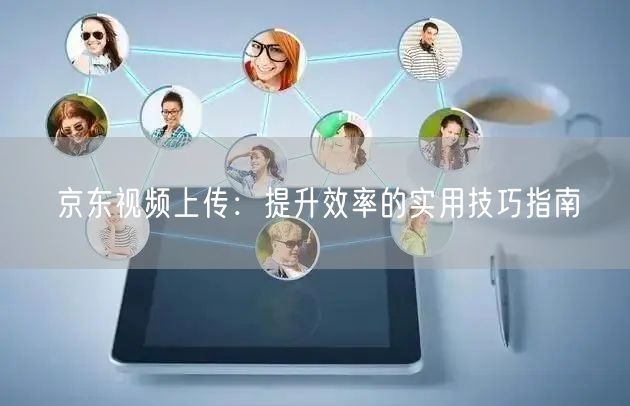 京东视频上传：提升效率的实用技巧指南(图1)