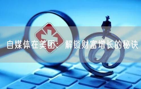 自媒体在美团：解锁财富增长的秘诀(图1)