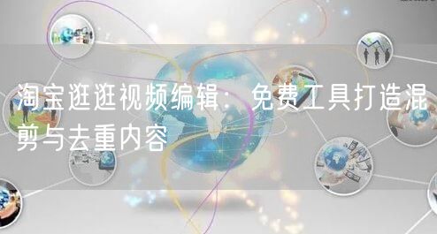 淘宝逛逛视频编辑：免费工具打造混剪与去重内容(图1)