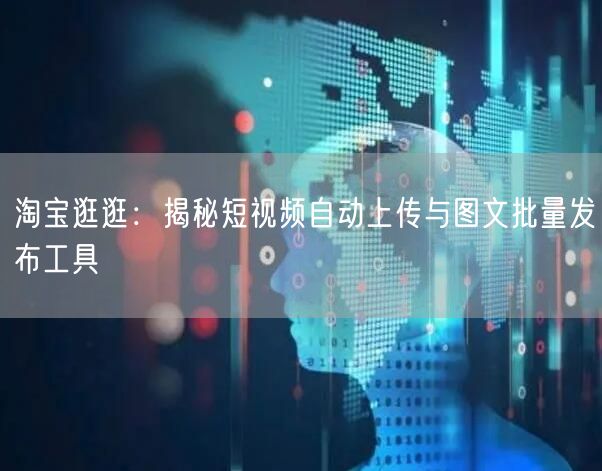 淘宝逛逛：揭秘短视频自动上传与图文批量发布工具(图1)