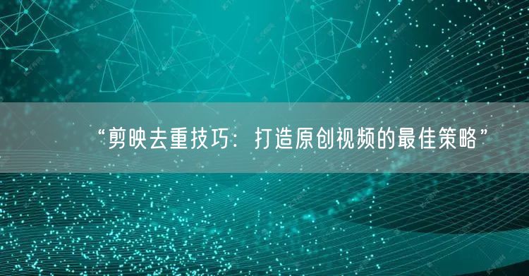 “剪映去重技巧：打造原创视频的最佳策略”(图1)