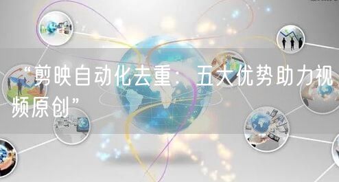 “剪映自动化去重：五大优势助力视频原创”(图1)