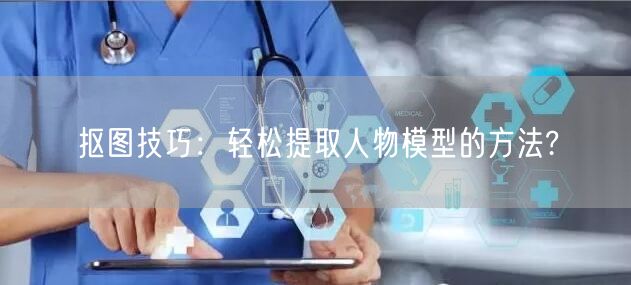 抠图技巧：轻松提取人物模型的方法?(图1)