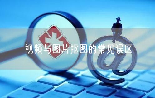 视频与图片抠图的常见误区  (图1)