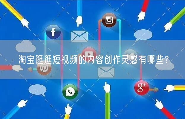 淘宝逛逛短视频的内容创作灵感有哪些？(图1)