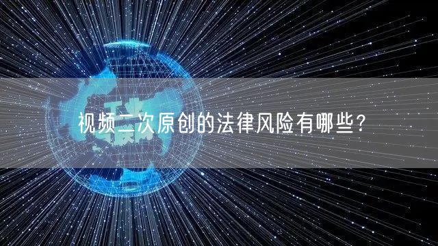 视频二次原创的法律风险有哪些？