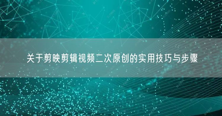 关于剪映剪辑视频二次原创的实用技巧与步骤