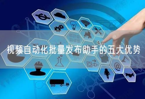 视频自动化批量发布助手的五大优势(图1)