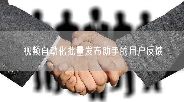 视频自动化批量发布助手的用户反馈(图1)