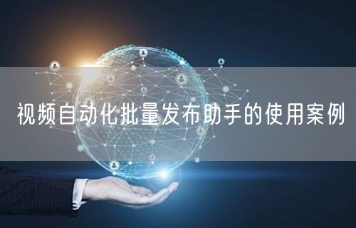 视频自动化批量发布助手的使用案例(图1)