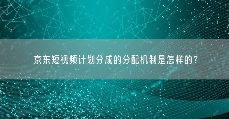 京东短视频计划分成的分配机制是怎样的？