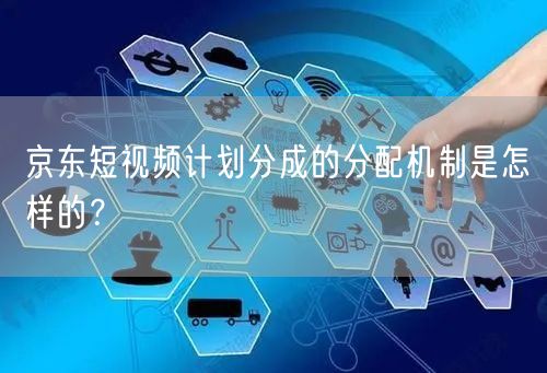 京东短视频计划分成的分配机制是怎样的？(图1)