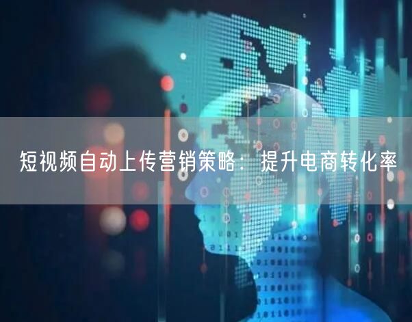 短视频自动上传营销策略：提升电商转化率