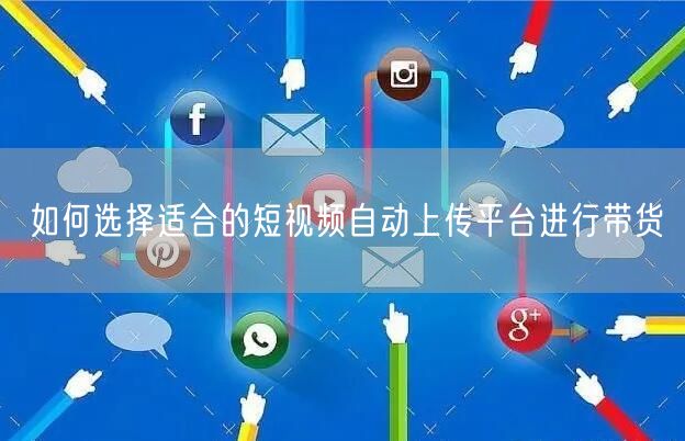 如何选择适合的短视频自动上传平台进行带货(图1)