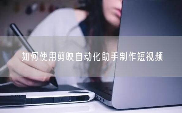 如何使用剪映自动化助手制作短视频(图1)