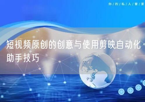 短视频原创的创意与使用剪映自动化助手技巧(图1)