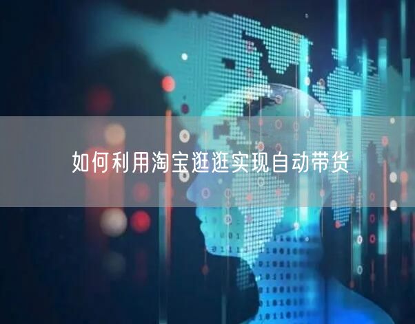 如何利用淘宝逛逛实现自动带货(图1)